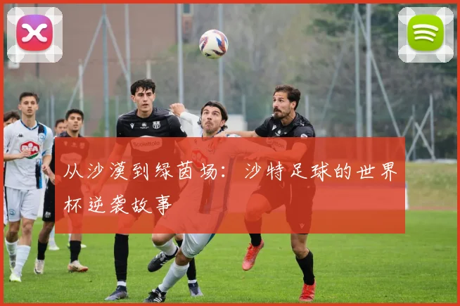 从沙漠到绿茵场：沙特足球的世界杯逆袭故事