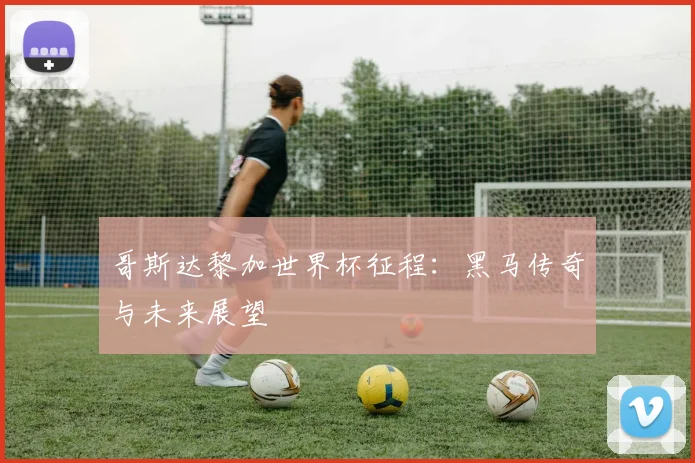 哥斯达黎加世界杯征程：黑马传奇与未来展望