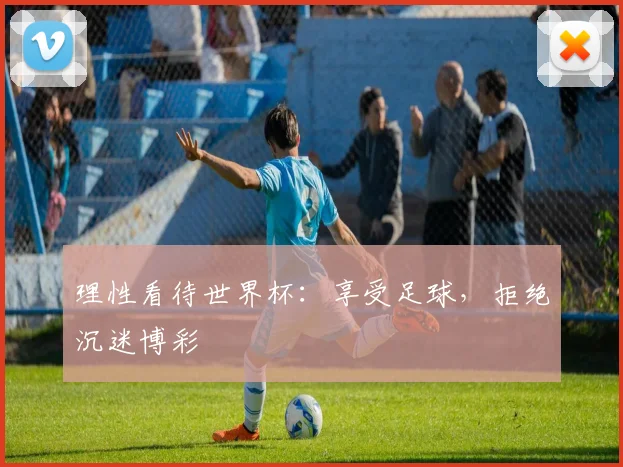 理性看待世界杯：享受足球，拒绝沉迷博彩
