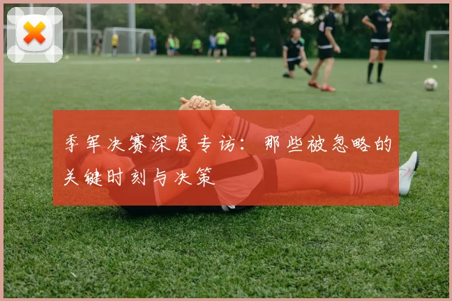 季军决赛深度专访：那些被忽略的关键时刻与决策