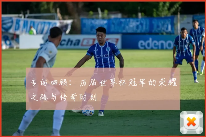 专访回顾：历届世界杯冠军的荣耀之路与传奇时刻